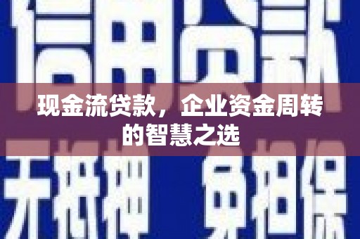 昌图现金流贷款，企业资金周转的智慧之选