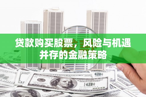 昌图贷款购买股票，风险与机遇并存的金融策略