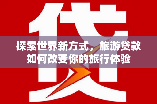 昌图探索世界新方式，旅游贷款如何改变你的旅行体验