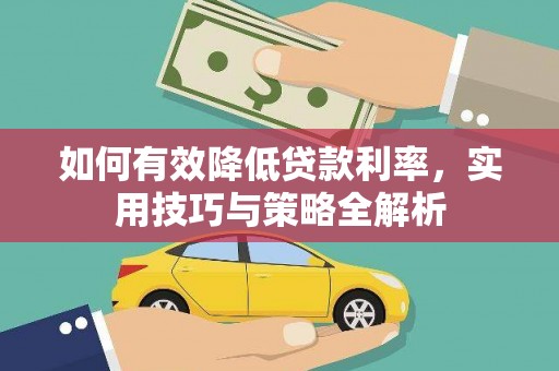 昌图如何有效降低贷款利率，实用技巧与策略全解析
