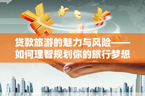 昌图贷款旅游的魅力与风险——如何理智规划你的旅行梦想