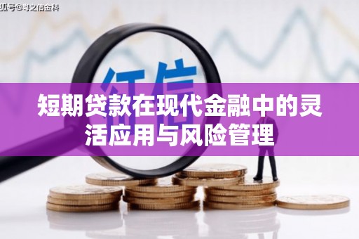 昌图短期贷款在现代金融中的灵活应用与风险管理