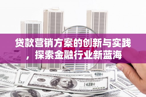 昌图贷款营销方案的创新与实践，探索金融行业新蓝海