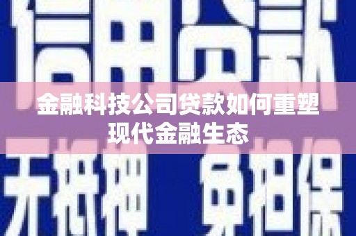 昌图金融科技公司贷款如何重塑现代金融生态