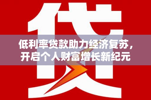 昌图低利率贷款助力经济复苏，开启个人财富增长新纪元