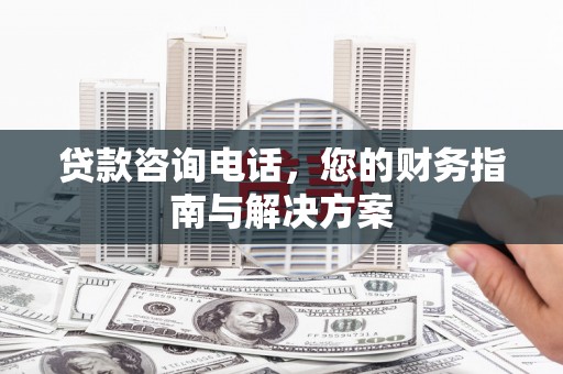 昌图贷款咨询电话，您的财务指南与解决方案