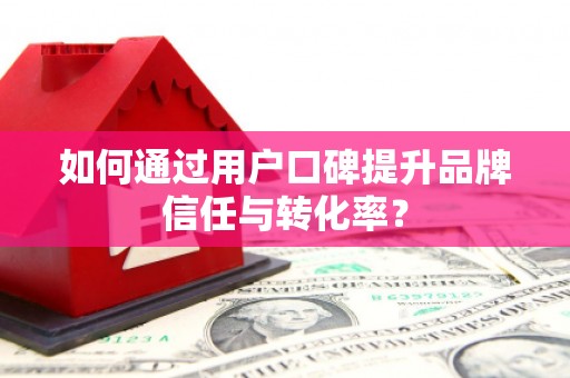 昌图如何通过用户口碑提升品牌信任与转化率？