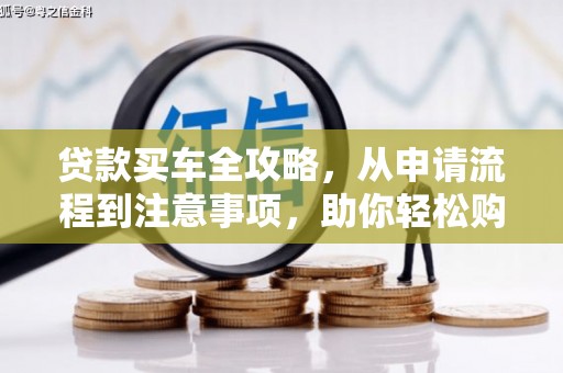 昌图贷款买车全攻略，从申请流程到注意事项，助你轻松购车