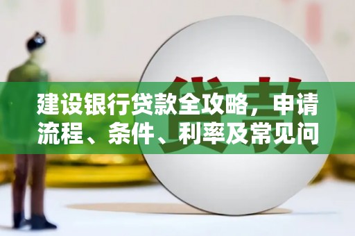 昌图建设银行贷款全攻略，申请流程、条件、利率及常见问题解答