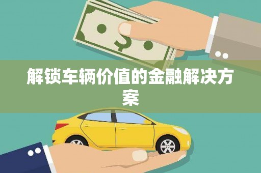 昌图解锁车辆价值的金融解决方案