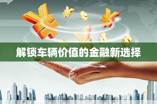 昌图解锁车辆价值的金融新选择
