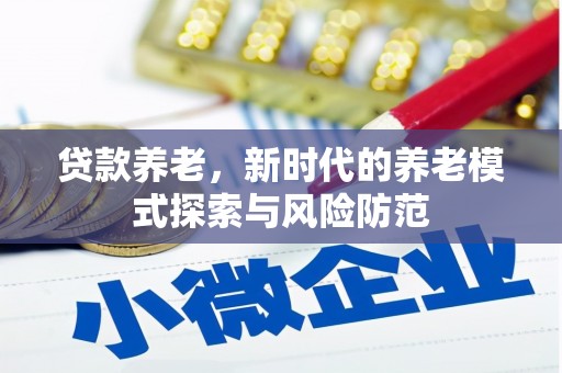 昌图贷款养老，新时代的养老模式探索与风险防范