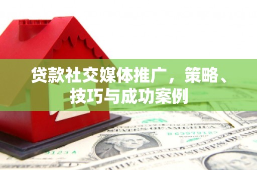 昌图贷款社交媒体推广，策略、技巧与成功案例
