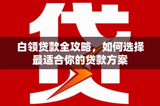 昌图白领贷款全攻略，如何选择最适合你的贷款方案