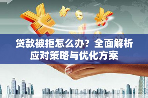 昌图贷款被拒怎么办？全面解析应对策略与优化方案