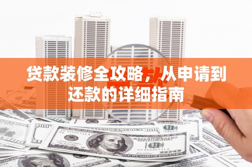 昌图贷款装修全攻略，从申请到还款的详细指南