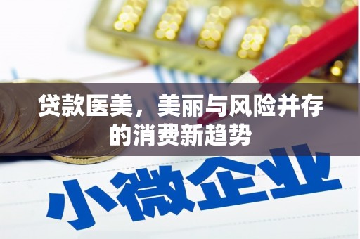 昌图贷款医美，美丽与风险并存的消费新趋势