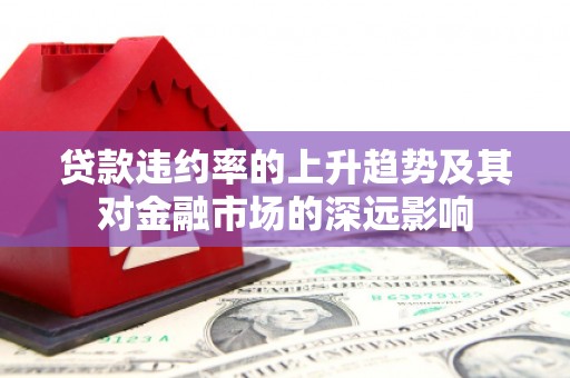 昌图贷款违约率的上升趋势及其对金融市场的深远影响