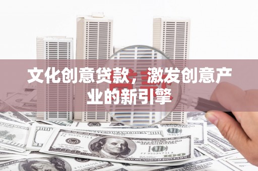 昌图文化创意贷款，激发创意产业的新引擎