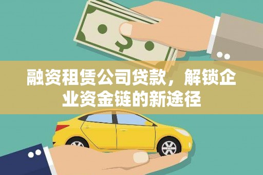 昌图融资租赁公司贷款，解锁企业资金链的新途径